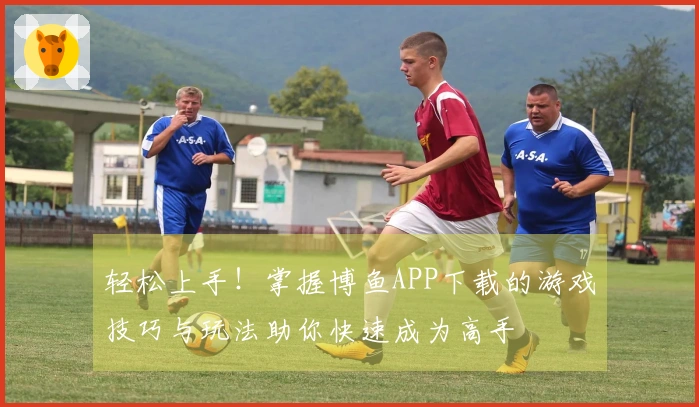 轻松上手！掌握博鱼APP下载的游戏技巧与玩法助你快速成为高手