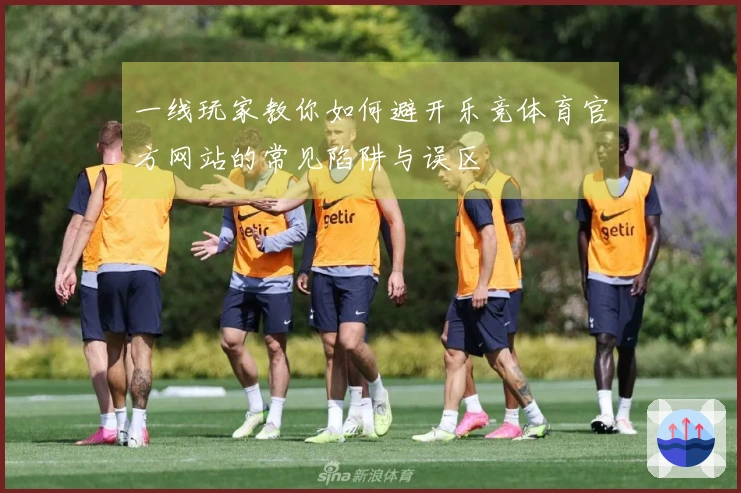 一线玩家教你如何避开乐竞体育官方网站的常见陷阱与误区