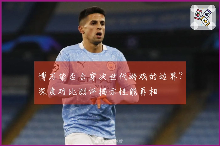 博万能否击穿次世代游戏的边界？深度对比测评揭示性能真相