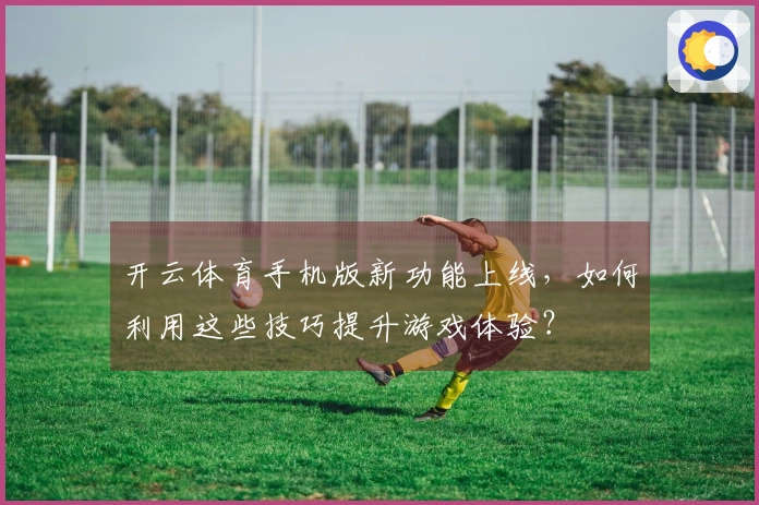 开云体育手机版新功能上线，如何利用这些技巧提升游戏体验？