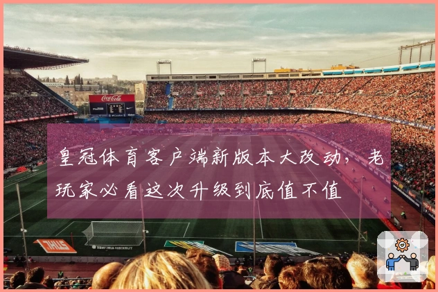 皇冠体育客户端新版本大改动，老玩家必看这次升级到底值不值