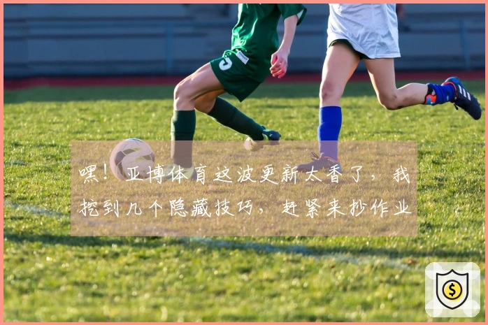 嘿！亚博体育这波更新太香了，我挖到几个隐藏技巧，赶紧来抄作业！