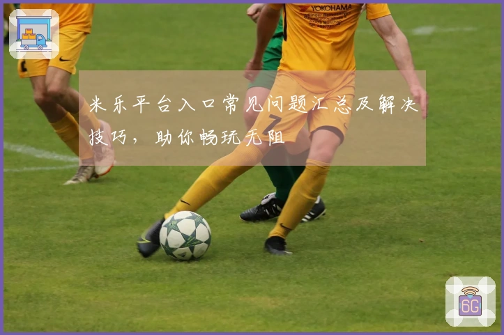 米乐平台入口常见问题汇总及解决技巧，助你畅玩无阻