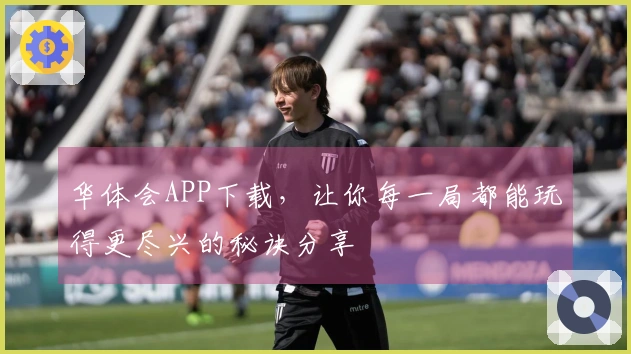 华体会APP下载，让你每一局都能玩得更尽兴的秘诀分享