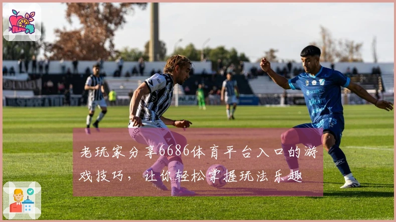老玩家分享6686体育平台入口的游戏技巧，让你轻松掌握玩法乐趣