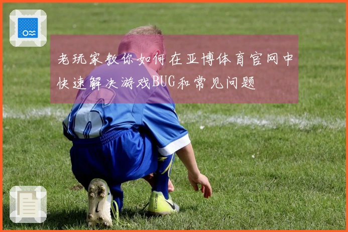 老玩家教你如何在亚博体育官网中快速解决游戏BUG和常见问题