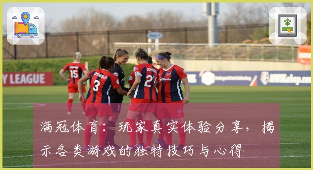 满冠体育：玩家真实体验分享，揭示各类游戏的独特技巧与心得