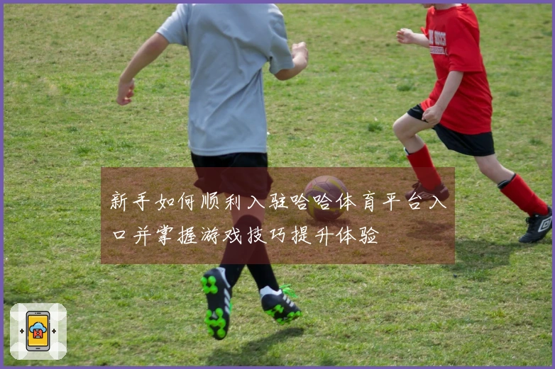 新手如何顺利入驻哈哈体育平台入口并掌握游戏技巧提升体验