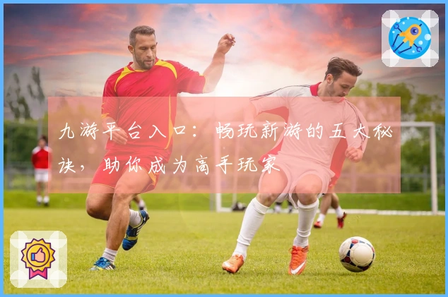 九游平台入口：畅玩新游的五大秘诀，助你成为高手玩家