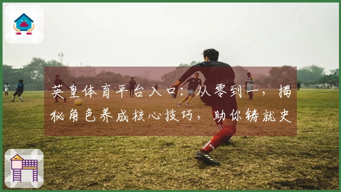英皇体育平台入口：从零到一，揭秘角色养成核心技巧，助你铸就史诗级强者之路