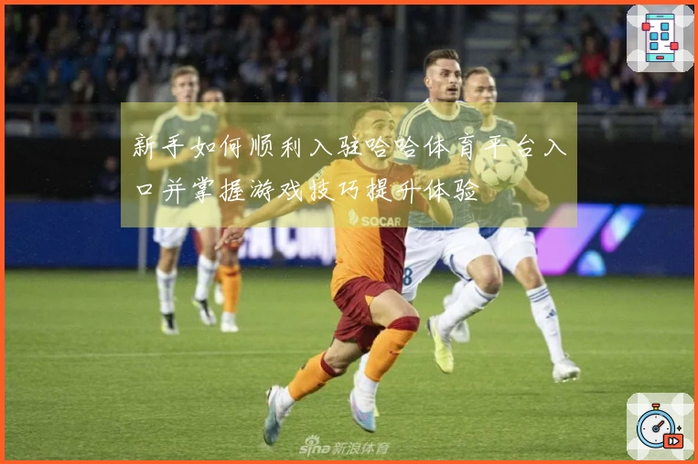 新手如何顺利入驻哈哈体育平台入口并掌握游戏技巧提升体验