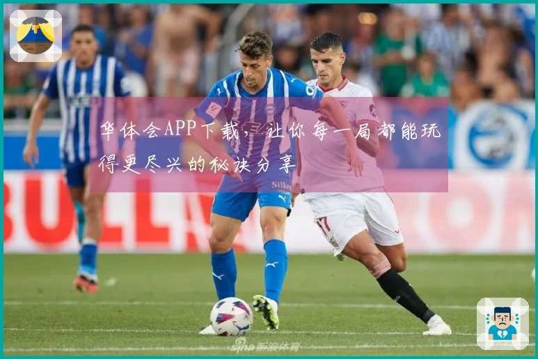 华体会APP下载，让你每一局都能玩得更尽兴的秘诀分享