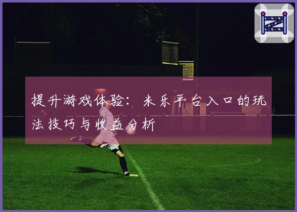 提升游戏体验：米乐平台入口的玩法技巧与收益分析