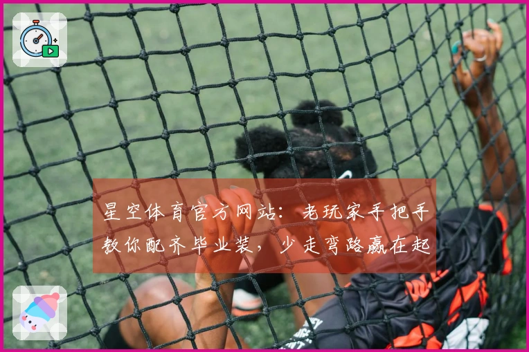 星空体育官方网站：老玩家手把手教你配齐毕业装，少走弯路赢在起跑线