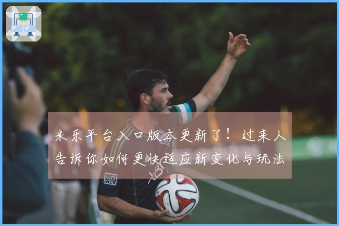 米乐平台入口版本更新了!过来人告诉你如何更快适应新变化与玩法升级