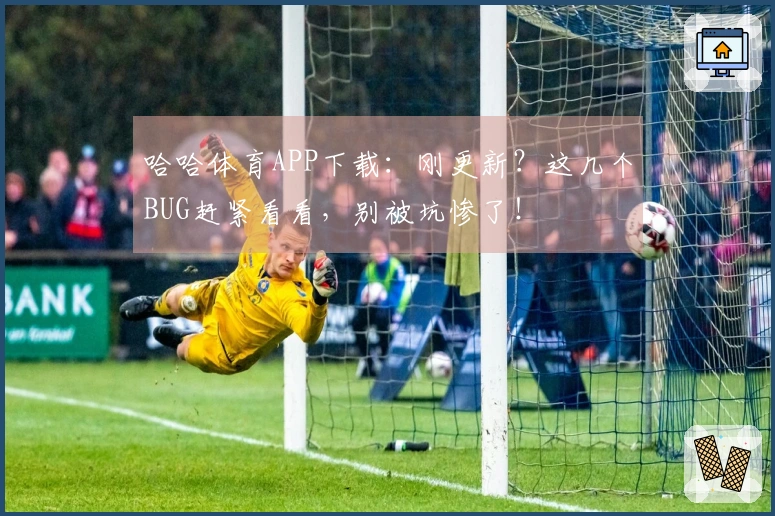 哈哈体育APP下载：刚更新？这几个BUG赶紧看看，别被坑惨了！