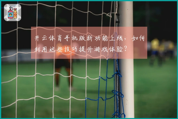 开云体育手机版新功能上线，如何利用这些技巧提升游戏体验？