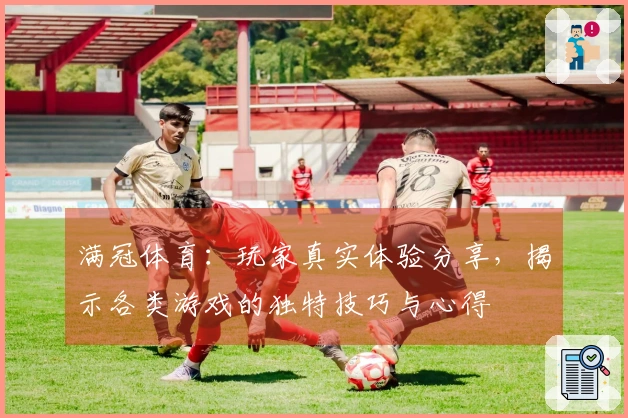 满冠体育：玩家真实体验分享，揭示各类游戏的独特技巧与心得