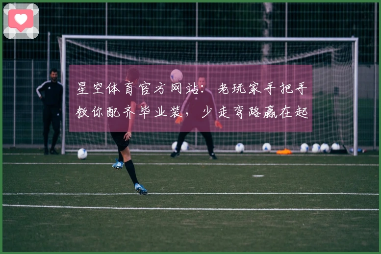 星空体育官方网站：老玩家手把手教你配齐毕业装，少走弯路赢在起跑线