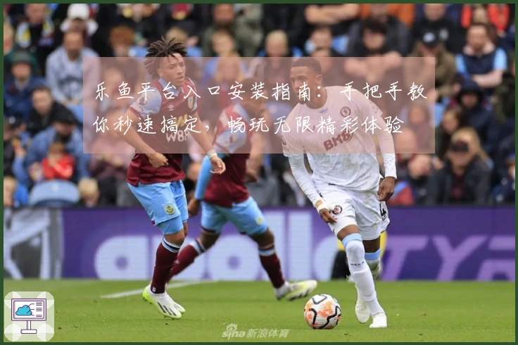 乐鱼平台入口安装指南：手把手教你秒速搞定，畅玩无限精彩体验