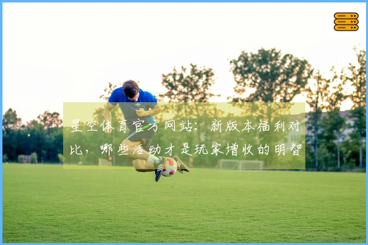 星空体育官方网站：新版本福利对比，哪些活动才是玩家增收的明智选择？