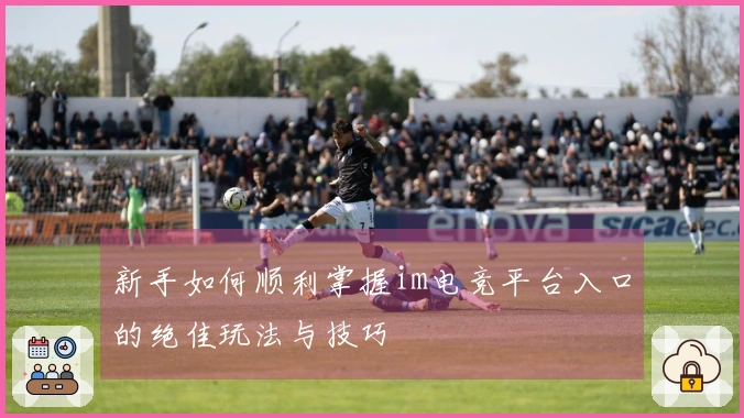 新手如何顺利掌握im电竞平台入口的绝佳玩法与技巧