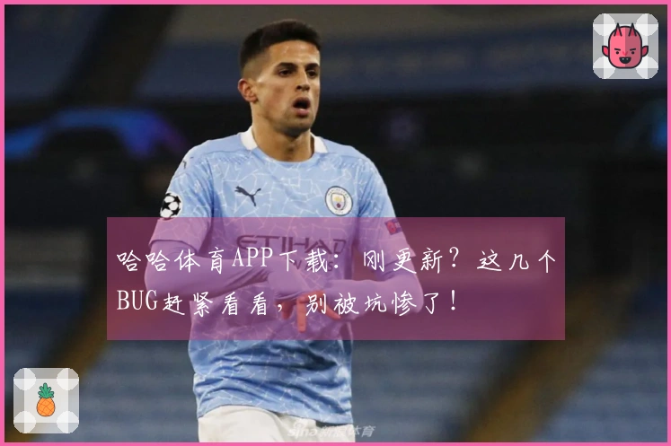 哈哈体育APP下载：刚更新？这几个BUG赶紧看看，别被坑惨了！