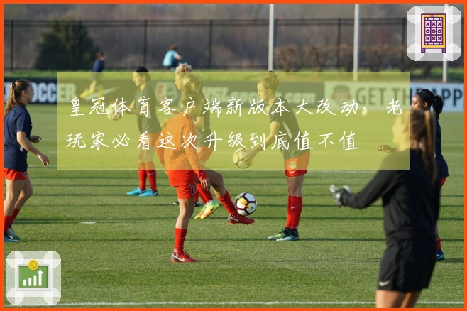 皇冠体育客户端新版本大改动，老玩家必看这次升级到底值不值