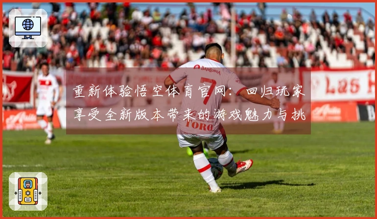 重新体验悟空体育官网：回归玩家享受全新版本带来的游戏魅力与挑战