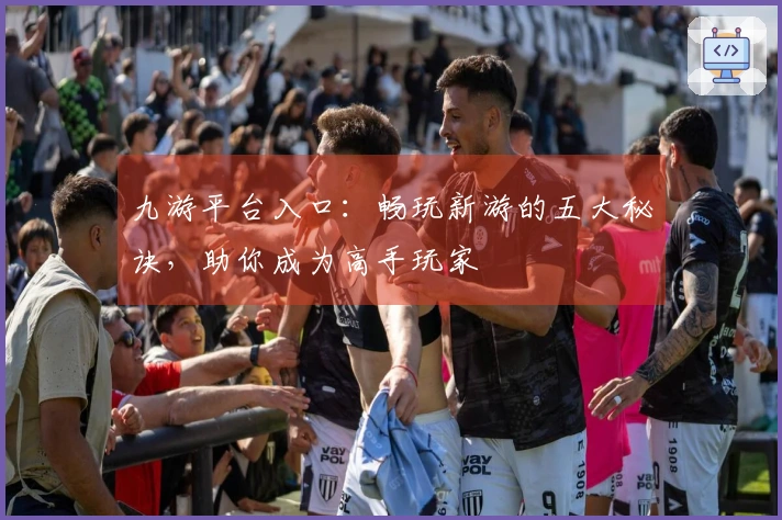 九游平台入口：畅玩新游的五大秘诀，助你成为高手玩家