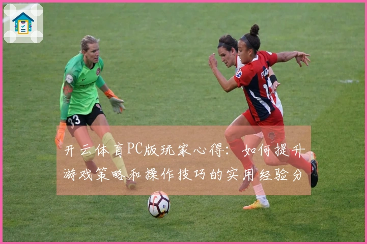 开云体育PC版玩家心得：如何提升游戏策略和操作技巧的实用经验分享