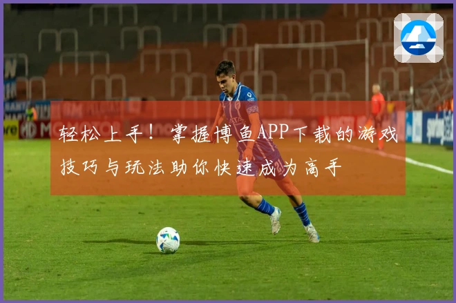 轻松上手！掌握博鱼APP下载的游戏技巧与玩法助你快速成为高手