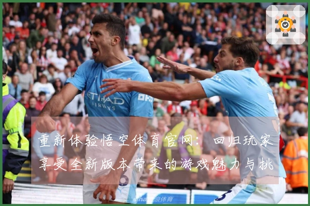 重新体验悟空体育官网：回归玩家享受全新版本带来的游戏魅力与挑战