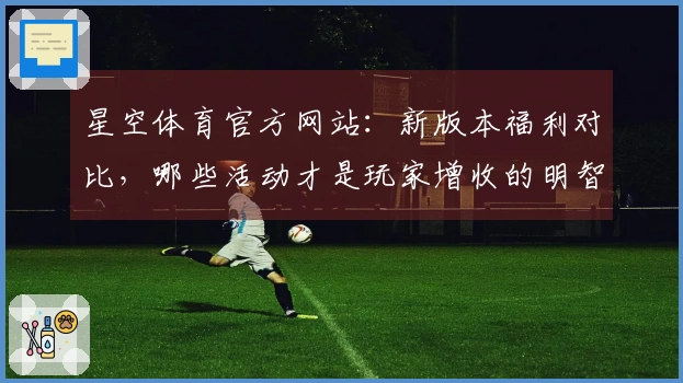 星空体育官方网站：新版本福利对比，哪些活动才是玩家增收的明智选择？