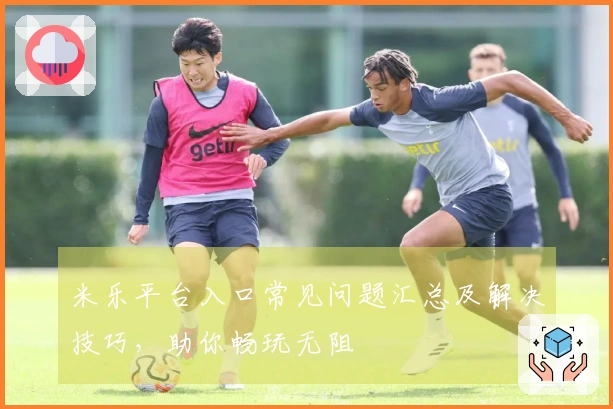米乐平台入口常见问题汇总及解决技巧,助你畅玩无阻